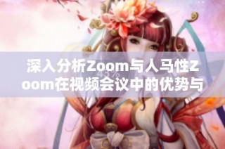 深入分析Zoom与人马性Zoom在视频会议中的优势与差异