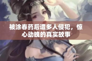 被涂春药后遭多人侵犯，惊心动魄的真实故事