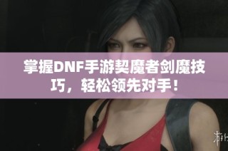 掌握DNF手游契魔者剑魔技巧，轻松领先对手！