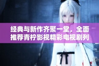 经典与新作齐聚一堂，全面推荐青柠影视精彩电视剧列表