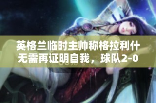 英格兰临时主帅称格拉利什无需再证明自我，球队2-0领先时十分轻松