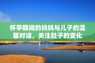 怀孕期间的妈妈与儿子的温馨对话，关注肚子的变化