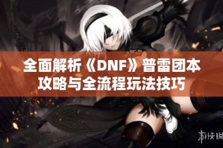 全面解析《DNF》普雷团本攻略与全流程玩法技巧