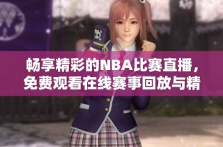 畅享精彩的NBA比赛直播，免费观看在线赛事回放与精彩集锦