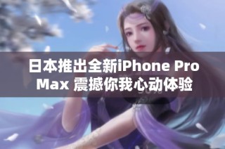 日本推出全新iPhone Pro Max 震撼你我心动体验