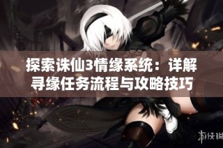 探索诛仙3情缘系统：详解寻缘任务流程与攻略技巧