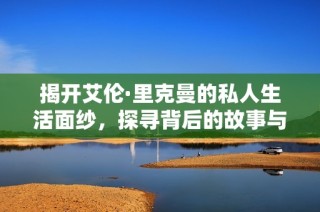 揭开艾伦·里克曼的私人生活面纱，探寻背后的故事与情感