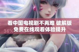 看中国电视剧不再难 破解版免费在线观看体验提升