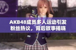 AKB48成员多人运动引发粉丝热议，背后故事揭晓