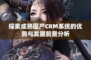 探索成熟国产CRM系统的优势与发展前景分析