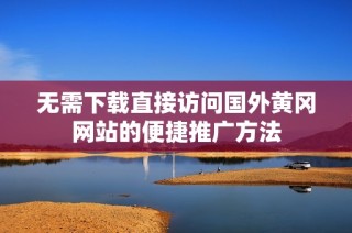 无需下载直接访问国外黄冈网站的便捷推广方法