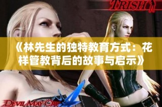 《林先生的独特教育方式：花样管教背后的故事与启示》