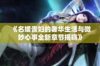 《名媛贵妇的奢华生活与微妙心事全新章节揭晓》