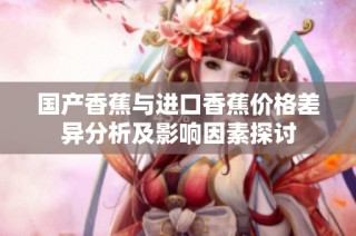 国产香蕉与进口香蕉价格差异分析及影响因素探讨