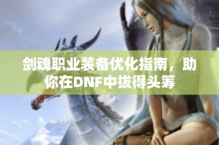 剑魂职业装备优化指南，助你在DNF中拔得头筹