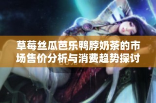 草莓丝瓜芭乐鸭脖奶茶的市场售价分析与消费趋势探讨