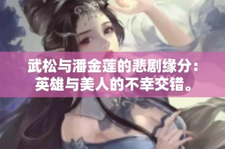 武松与潘金莲的悲剧缘分：英雄与美人的不幸交错。