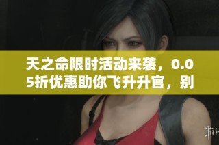 天之命限时活动来袭，0.05折优惠助你飞升升官，别错过！
