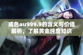 成色au999.9的含义与价值解析，了解黄金纯度知识