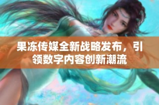 果冻传媒全新战略发布，引领数字内容创新潮流