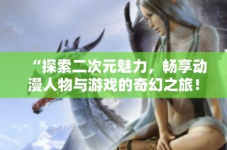 “探索二次元魅力，畅享动漫人物与游戏的奇幻之旅！”