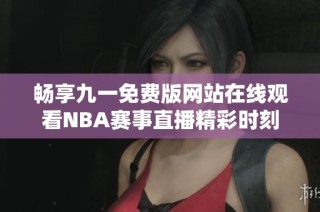 畅享九一免费版网站在线观看NBA赛事直播精彩时刻