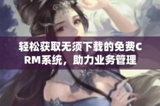 轻松获取无须下载的免费CRM系统，助力业务管理