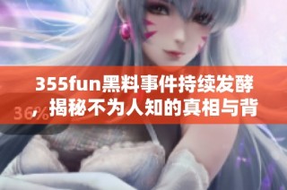 355fun黑料事件持续发酵，揭秘不为人知的真相与背后故事