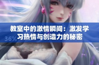 教室中的激情瞬间：激发学习热情与创造力的秘密
