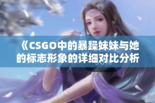 《CSGO中的暴躁妹妹与她的标志形象的详细对比分析》