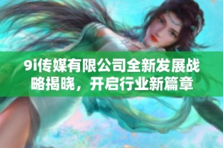 9i传媒有限公司全新发展战略揭晓，开启行业新篇章