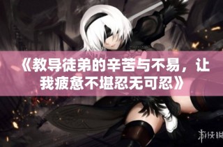 《教导徒弟的辛苦与不易，让我疲惫不堪忍无可忍》