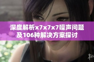 深度解析x7x7x7噪声问题及106种解决方案探讨