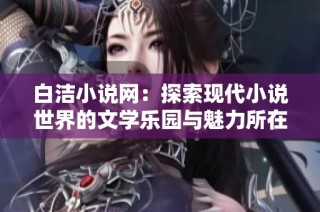 白洁小说网：探索现代小说世界的文学乐园与魅力所在