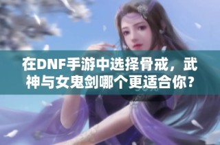 在DNF手游中选择骨戒，武神与女鬼剑哪个更适合你？