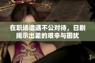 在职场遭遇不公对待，日剧揭示出差的艰辛与困扰