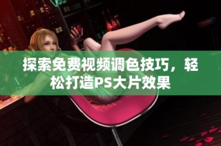 探索免费视频调色技巧，轻松打造PS大片效果