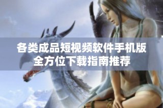 各类成品短视频软件手机版全方位下载指南推荐