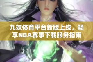 九妖体育平台新版上线，畅享NBA赛事下载服务指南