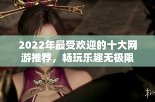 2022年最受欢迎的十大网游推荐，畅玩乐趣无极限
