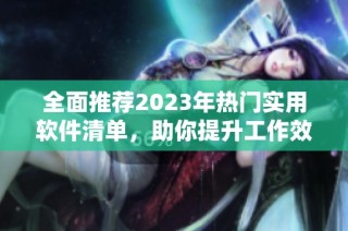 全面推荐2023年热门实用软件清单，助你提升工作效率