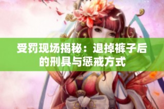 受罚现场揭秘：退掉裤子后的刑具与惩戒方式