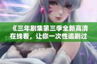 《三年剧集第三季全新高清在线看，让你一次性追剧过瘾》