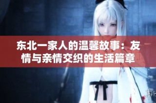 东北一家人的温馨故事：友情与亲情交织的生活篇章