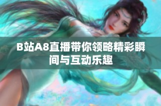 B站A8直播带你领略精彩瞬间与互动乐趣