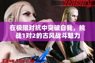在极限对抗中突破自我，挑战1对2的古风战斗魅力