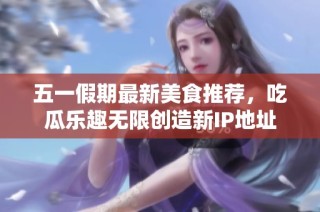 五一假期最新美食推荐，吃瓜乐趣无限创造新IP地址