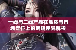 一线与二线产品在品质与市场定位上的明确差异解析