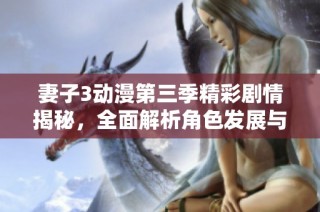 妻子3动漫第三季精彩剧情揭秘，全面解析角色发展与看点