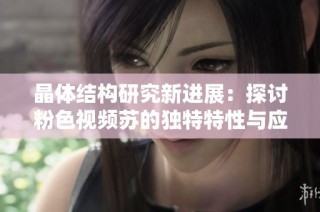 晶体结构研究新进展：探讨粉色视频苏的独特特性与应用